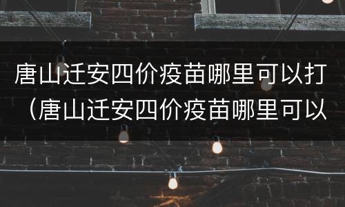 唐山迁安四价疫苗哪里可以打（唐山迁安四价疫苗哪里可以打啊）