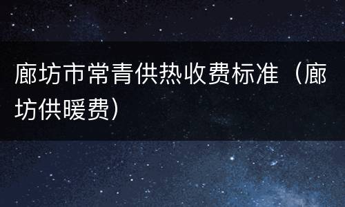 廊坊市常青供热收费标准（廊坊供暖费）