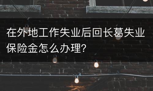 在外地工作失业后回长葛失业保险金怎么办理？