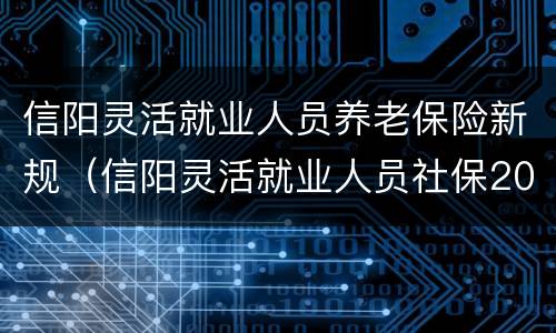 信阳灵活就业人员养老保险新规（信阳灵活就业人员社保2021年缴费标准）