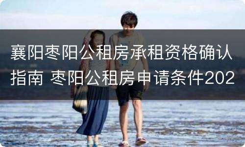襄阳枣阳公租房承租资格确认指南 枣阳公租房申请条件2020