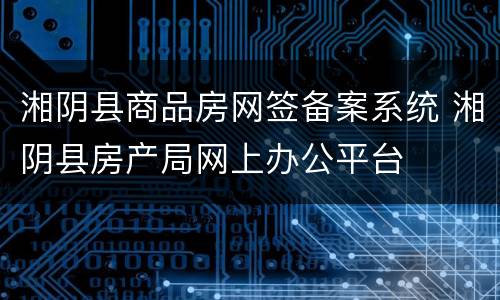 湘阴县商品房网签备案系统 湘阴县房产局网上办公平台