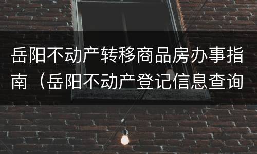 岳阳不动产转移商品房办事指南（岳阳不动产登记信息查询）