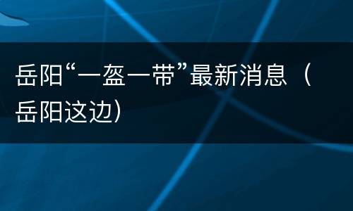 岳阳“一盔一带”最新消息（岳阳这边）