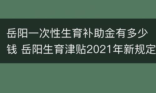 岳阳一次性生育补助金有多少钱 岳阳生育津贴2021年新规定