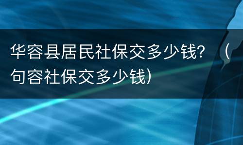 华容县居民社保交多少钱？（句容社保交多少钱）