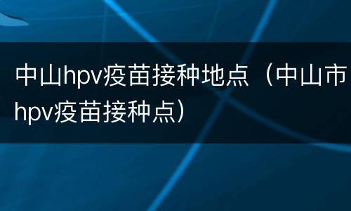 中山hpv疫苗接种地点（中山市hpv疫苗接种点）