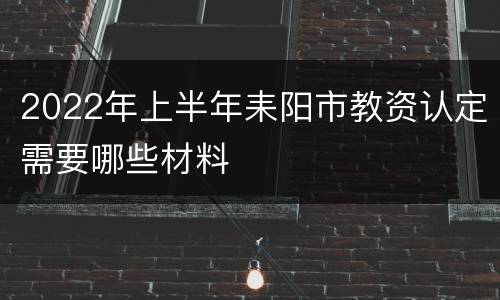 2022年上半年耒阳市教资认定需要哪些材料
