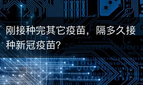 刚接种完其它疫苗，隔多久接种新冠疫苗？