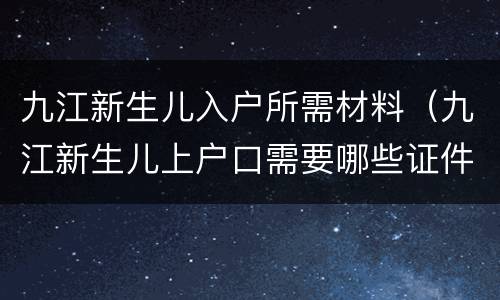 九江新生儿入户所需材料（九江新生儿上户口需要哪些证件）