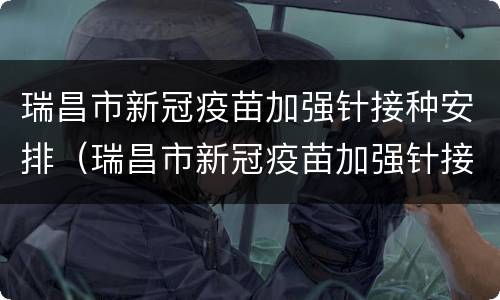 瑞昌市新冠疫苗加强针接种安排（瑞昌市新冠疫苗加强针接种安排时间）