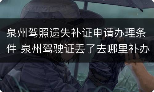 泉州驾照遗失补证申请办理条件 泉州驾驶证丢了去哪里补办