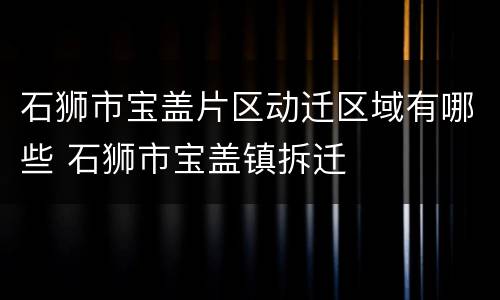 石狮市宝盖片区动迁区域有哪些 石狮市宝盖镇拆迁