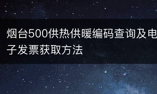 烟台500供热供暖编码查询及电子发票获取方法