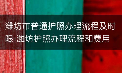 潍坊市普通护照办理流程及时限 潍坊护照办理流程和费用