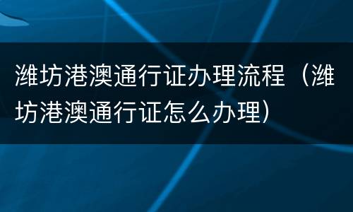 潍坊港澳通行证办理流程（潍坊港澳通行证怎么办理）