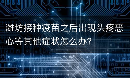 潍坊接种疫苗之后出现头疼恶心等其他症状怎么办？