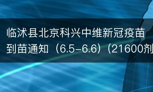 临沭县北京科兴中维新冠疫苗到苗通知（6.5-6.6）(21600剂次）