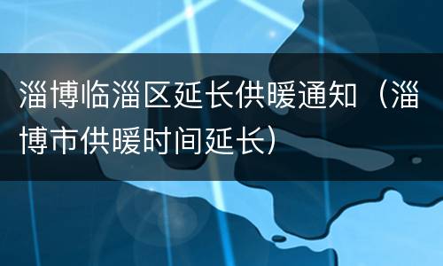 淄博临淄区延长供暖通知（淄博市供暖时间延长）