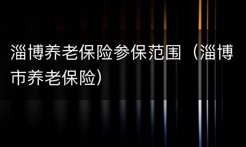 淄博养老保险参保范围（淄博市养老保险）