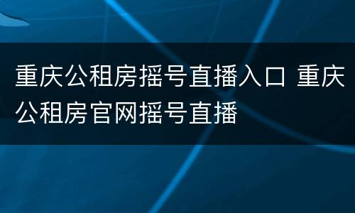 重庆公租房摇号直播入口 重庆公租房官网摇号直播