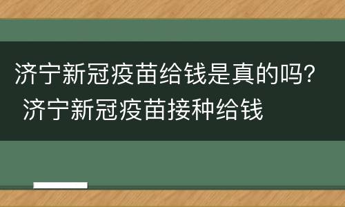 济宁新冠疫苗给钱是真的吗？ 济宁新冠疫苗接种给钱