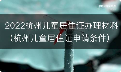 2022杭州儿童居住证办理材料（杭州儿童居住证申请条件）
