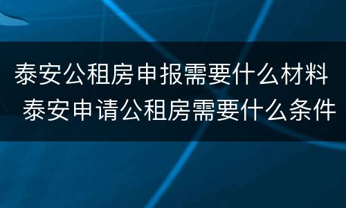 泰安公租房申报需要什么材料 泰安申请公租房需要什么条件和资料