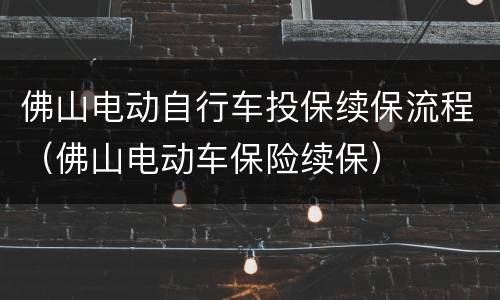 佛山电动自行车投保续保流程（佛山电动车保险续保）