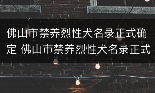 佛山市禁养烈性犬名录正式确定 佛山市禁养烈性犬名录正式确定时间