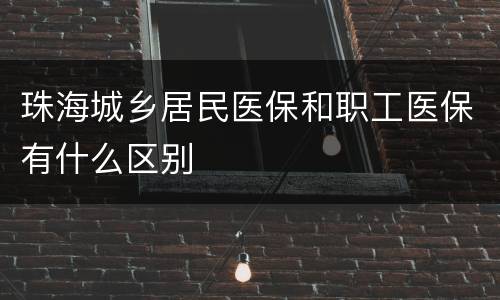 珠海城乡居民医保和职工医保有什么区别