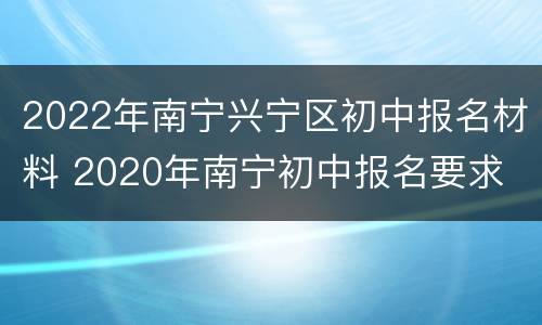 2022年南宁兴宁区初中报名材料 2020年南宁初中报名要求