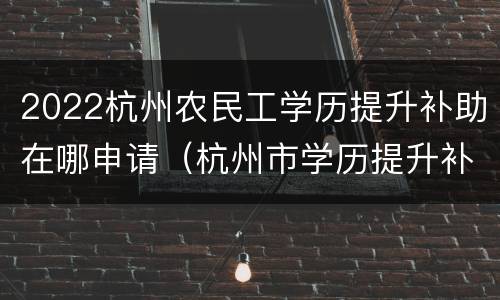2022杭州农民工学历提升补助在哪申请（杭州市学历提升补贴）