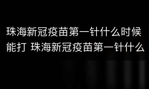 珠海新冠疫苗第一针什么时候能打 珠海新冠疫苗第一针什么时候能打完
