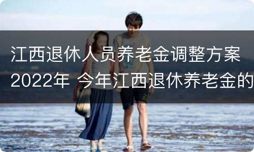 江西退休人员养老金调整方案2022年 今年江西退休养老金的调整方案