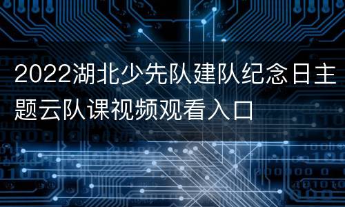 2022湖北少先队建队纪念日主题云队课视频观看入口