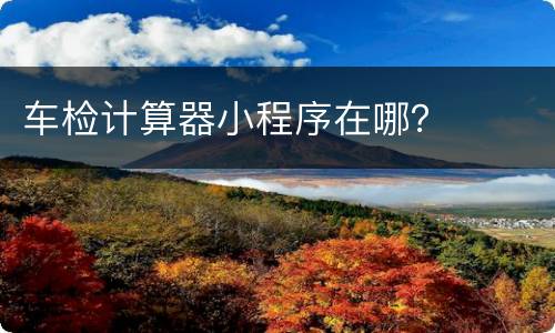 车检计算器小程序在哪？