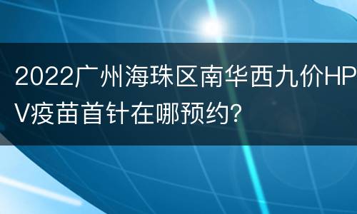 2022广州海珠区南华西九价HPV疫苗首针在哪预约？