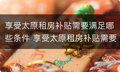 享受太原租房补贴需要满足哪些条件 享受太原租房补贴需要满足哪些条件呢