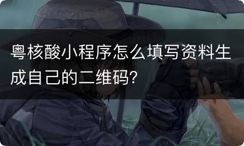 粤核酸小程序怎么填写资料生成自己的二维码？