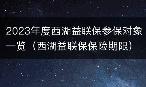 2023年度西湖益联保参保对象一览（西湖益联保保险期限）