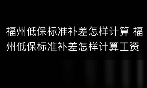 福州低保标准补差怎样计算 福州低保标准补差怎样计算工资