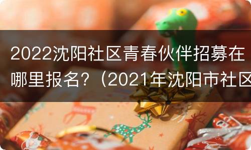2022沈阳社区青春伙伴招募在哪里报名?（2021年沈阳市社区服务招聘）