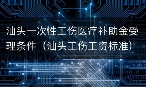 汕头一次性工伤医疗补助金受理条件（汕头工伤工资标准）