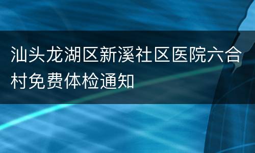 汕头龙湖区新溪社区医院六合村免费体检通知