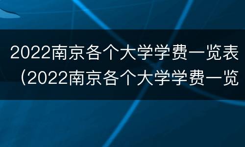 2022南京各个大学学费一览表（2022南京各个大学学费一览表图片）