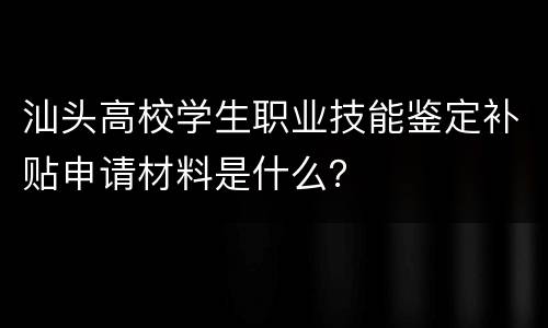 汕头高校学生职业技能鉴定补贴申请材料是什么？