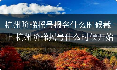 杭州阶梯摇号报名什么时候截止 杭州阶梯摇号什么时候开始
