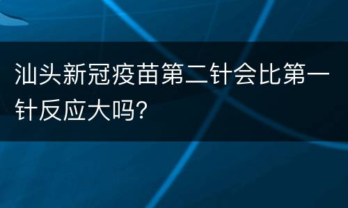 汕头新冠疫苗第二针会比第一针反应大吗？