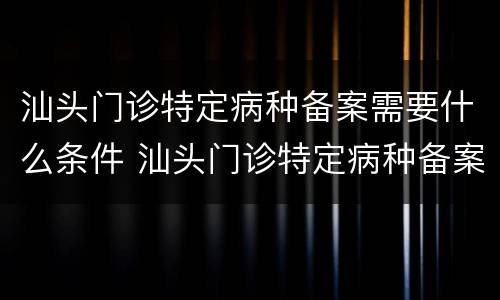 汕头门诊特定病种备案需要什么条件 汕头门诊特定病种备案需要什么条件才能办理